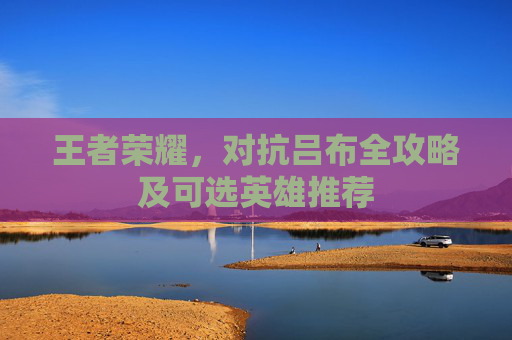 王者荣耀，对抗吕布全攻略及可选英雄推荐