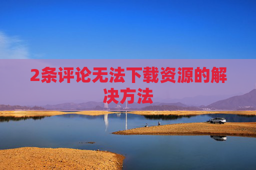 2条评论无法下载资源的解决方法