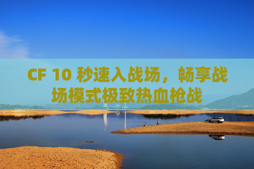 CF 10 秒速入战场，畅享战场模式极致热血枪战