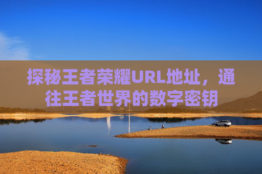 探秘王者荣耀URL地址，通往王者世界的数字密钥