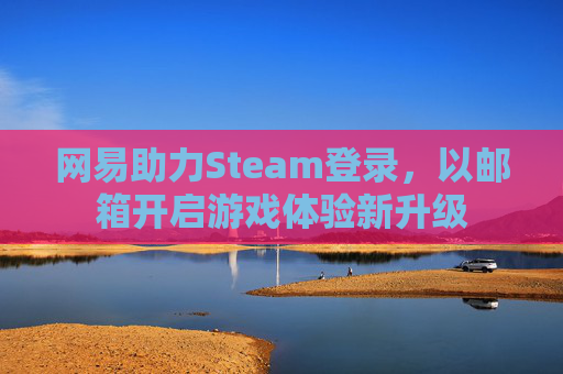 网易助力Steam登录，以邮箱开启游戏体验新升级
