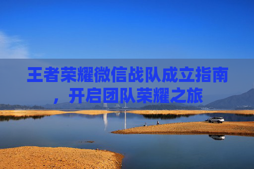 王者荣耀微信战队成立指南，开启团队荣耀之旅