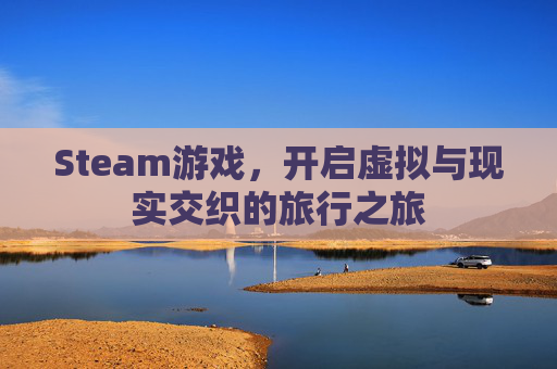 Steam游戏，开启虚拟与现实交织的旅行之旅