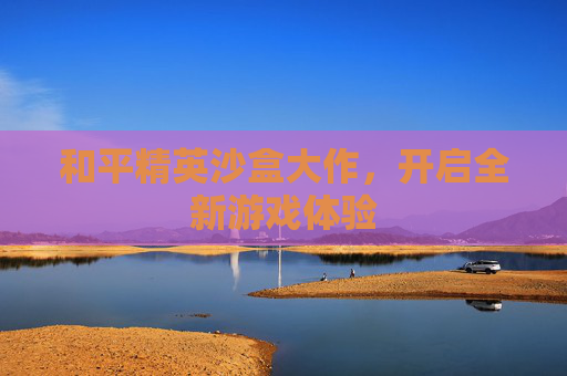 和平精英沙盒大作，开启全新游戏体验