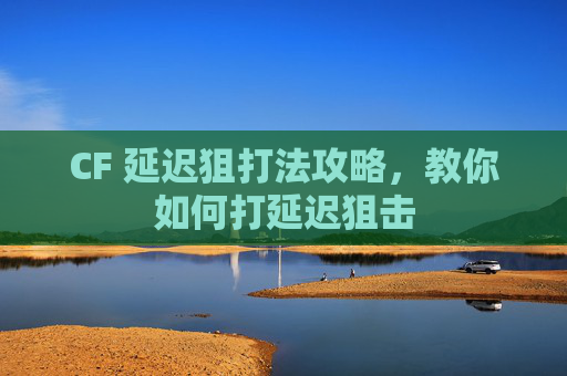 CF 延迟狙打法攻略，教你如何打延迟狙击