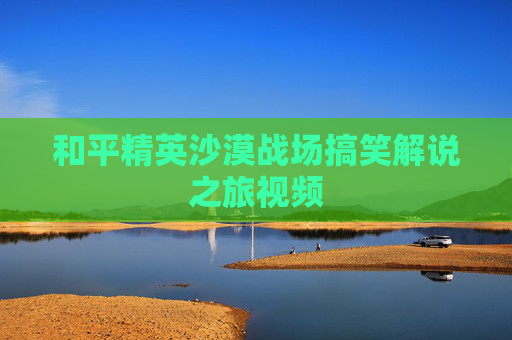 和平精英沙漠战场搞笑解说之旅视频