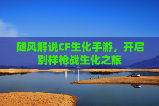 随风解说CF生化手游，开启别样枪战生化之旅