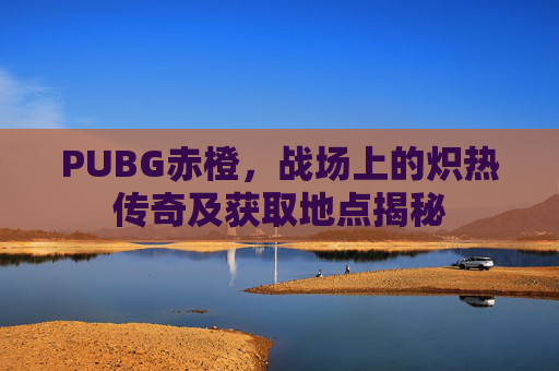 PUBG赤橙，战场上的炽热传奇及获取地点揭秘
