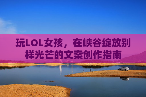 玩LOL女孩，在峡谷绽放别样光芒的文案创作指南