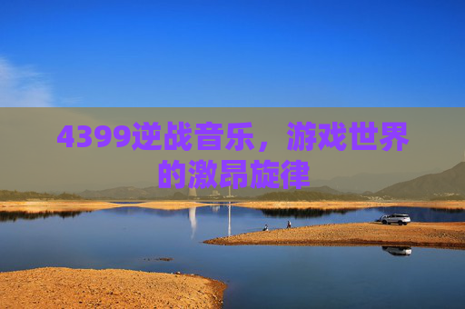 4399逆战音乐，游戏世界的激昂旋律