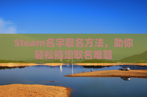 Steam名字取名方法，助你轻松搞定取名难题