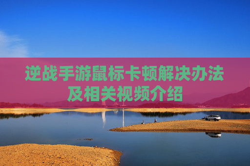 逆战手游鼠标卡顿解决办法及相关视频介绍