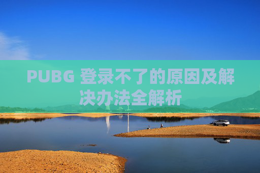 PUBG 登录不了的原因及解决办法全解析