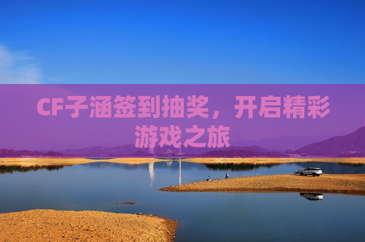 CF子涵签到抽奖，开启精彩游戏之旅