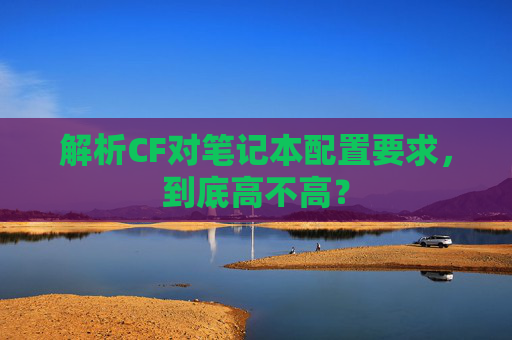 解析CF对笔记本配置要求，到底高不高？