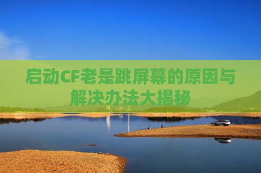 启动CF老是跳屏幕的原因与解决办法大揭秘