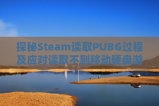 探秘Steam读取PUBG过程及应对读取不到移动硬盘游戏问题