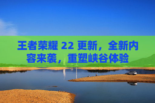 王者荣耀 22 更新，全新内容来袭，重塑峡谷体验