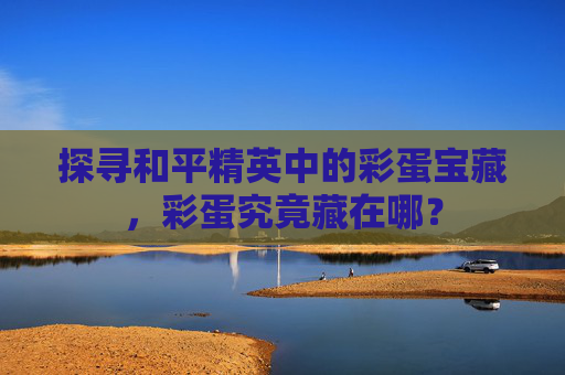 探寻和平精英中的彩蛋宝藏，彩蛋究竟藏在哪？