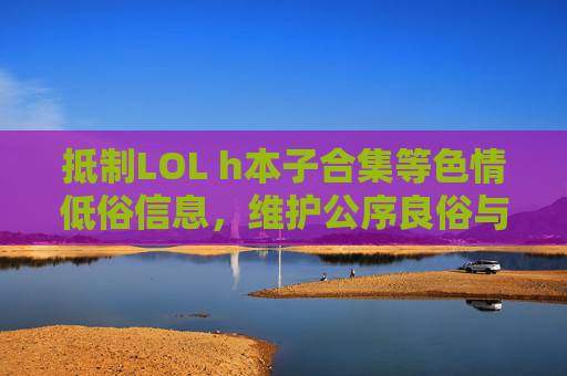 抵制LOL h本子合集等色情低俗信息，维护公序良俗与法律尊严